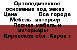 Ортопедическое основание под заказ › Цена ­ 3 160 - Все города Мебель, интерьер » Прочая мебель и интерьеры   . Кировская обл.,Киров г.